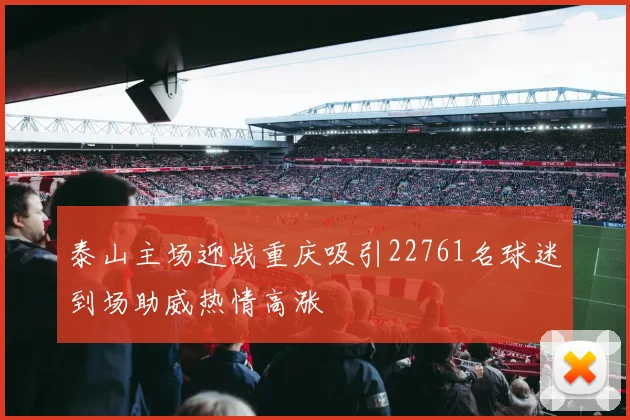 泰山主场迎战重庆吸引22761名球迷到场助威热情高涨