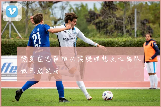 德罗在巴萨难以实现理想决心离队似已成定局