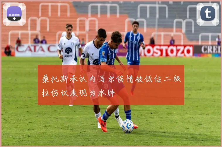 桑托斯承认内马尔伤情被低估二级拉伤仅表现为水肿