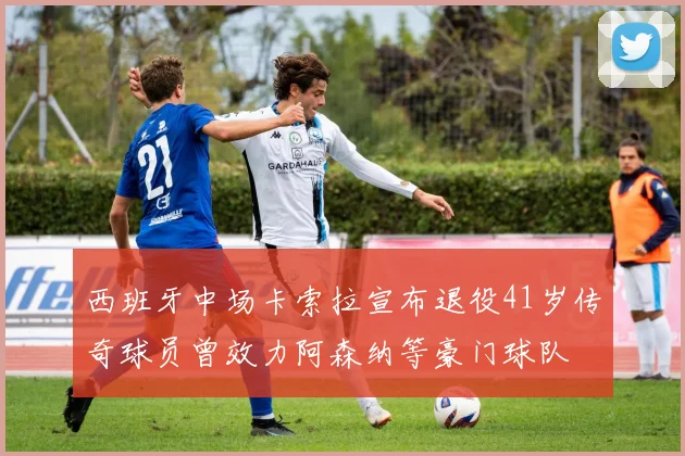 西班牙中场卡索拉宣布退役41岁传奇球员曾效力阿森纳等豪门球队