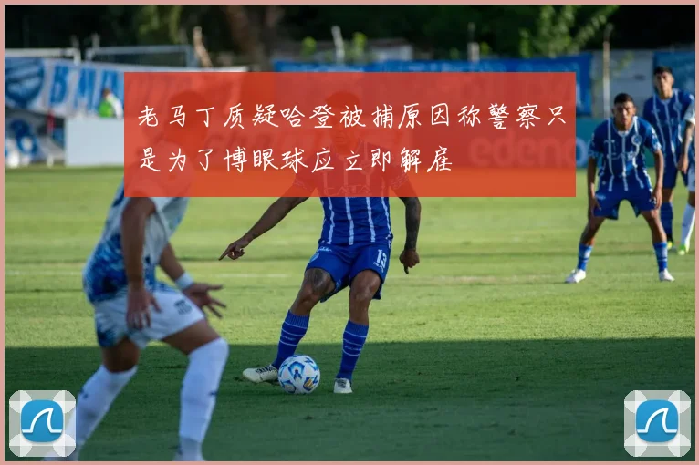 老马丁质疑哈登被捕原因称警察只是为了博眼球应立即解雇