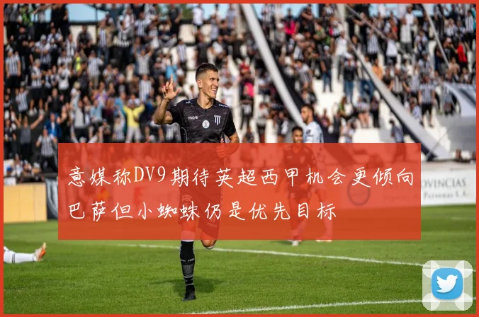 意媒称DV9期待英超西甲机会更倾向巴萨但小蜘蛛仍是优先目标