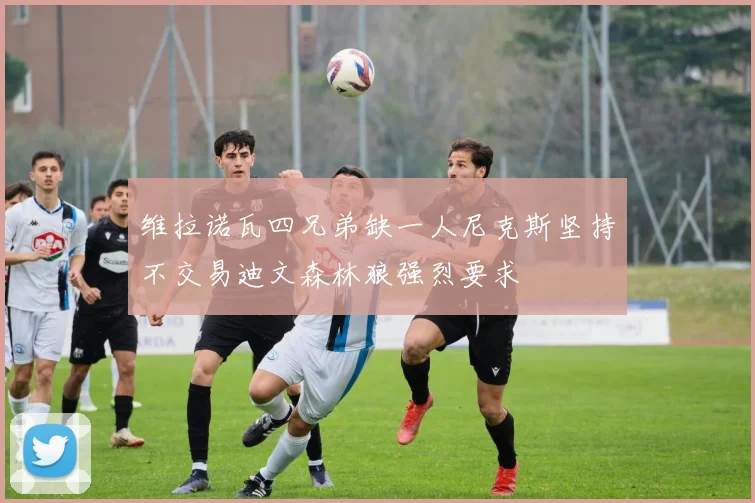 维拉诺瓦四兄弟缺一人尼克斯坚持不交易迪文森林狼强烈要求