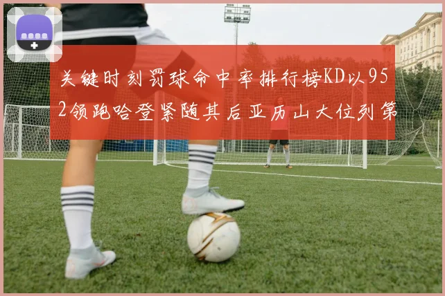 关键时刻罚球命中率排行榜KD以952领跑哈登紧随其后亚历山大位列第六