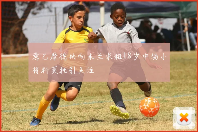 意乙摩德纳向米兰求租18岁中场小将科莫托引关注
