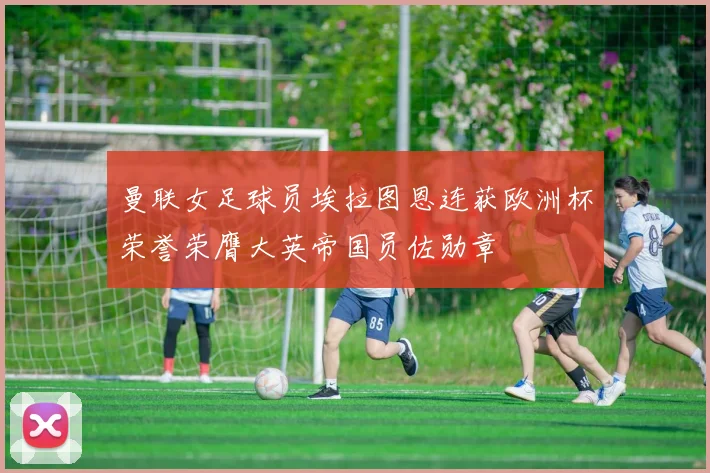 曼联女足球员埃拉图恩连获欧洲杯荣誉荣膺大英帝国员佐勋章