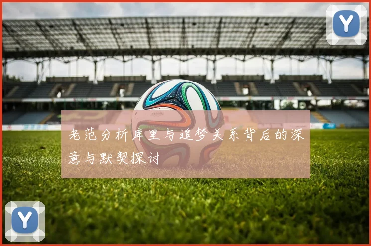 老范分析库里与追梦关系背后的深意与默契探讨