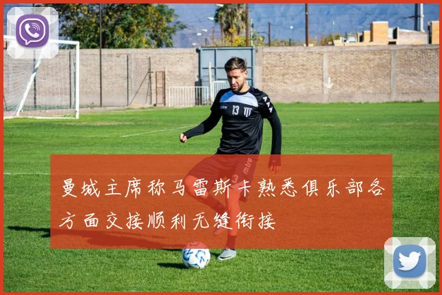 曼城主席称马雷斯卡熟悉俱乐部各方面交接顺利无缝衔接