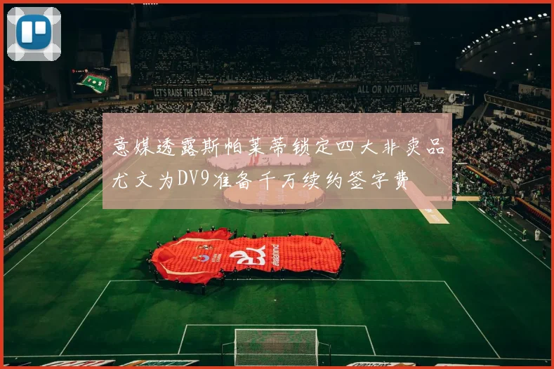 意媒透露斯帕莱蒂锁定四大非卖品尤文为DV9准备千万续约签字费