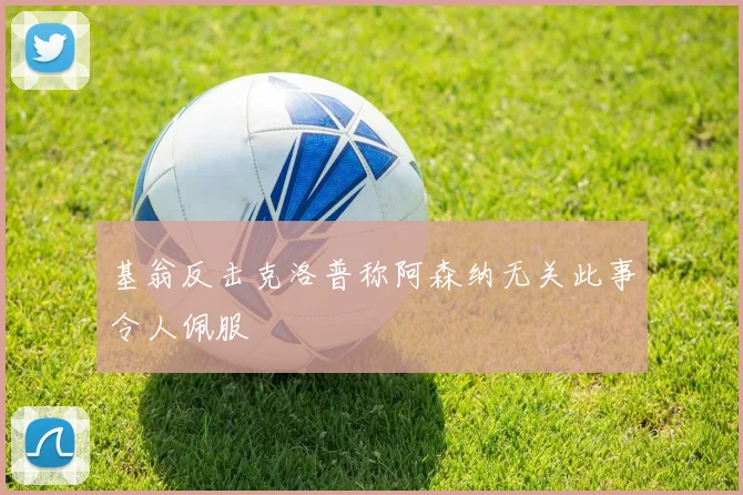 基翁反击克洛普称阿森纳无关此事令人佩服