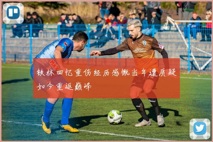 铁林回忆重伤经历感慨当年遭质疑如今重返巅峰
