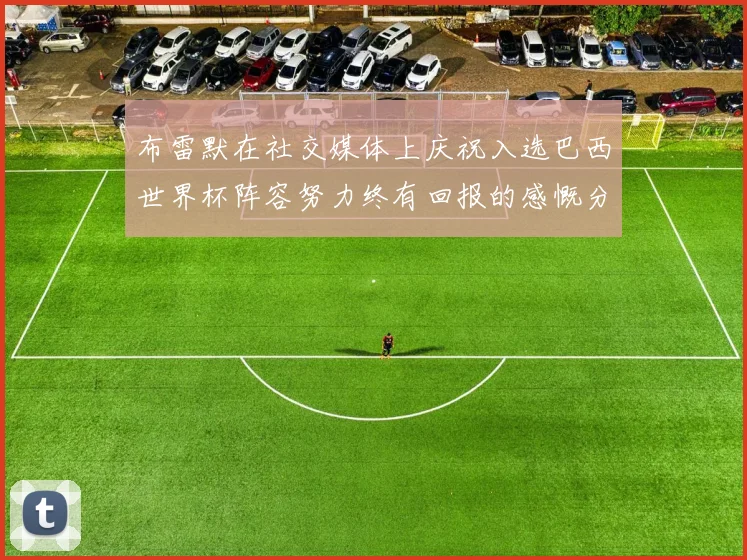 布雷默在社交媒体上庆祝入选巴西世界杯阵容努力终有回报的感慨分享