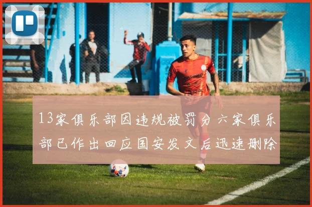 13家俱乐部因违规被罚分六家俱乐部已作出回应国安发文后迅速删除引发关注