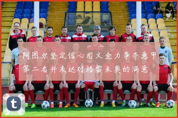 阿图尔坚定信心尤文全力争夺意甲第二名并表达对格雷米奥的满意