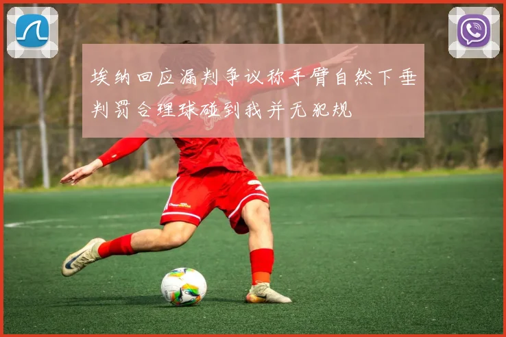 埃纳回应漏判争议称手臂自然下垂判罚合理球碰到我并无犯规