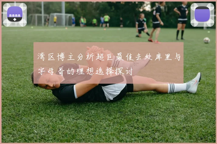 湾区博主分析超巨最佳去处库里与字母哥的理想选择探讨