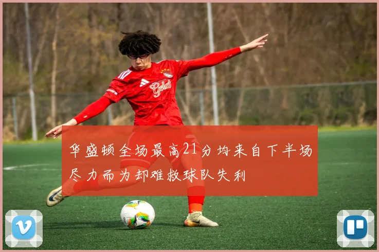 华盛顿全场最高21分均来自下半场尽力而为却难救球队失利