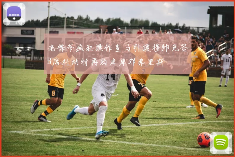 老佛爷疯狂操作皇马引援穆帅免签B席科纳特再购库库邓弗里斯