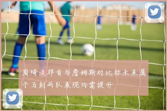 周琦谈邓肯与詹姆斯对比称未来属于马刺两队表现均需提升