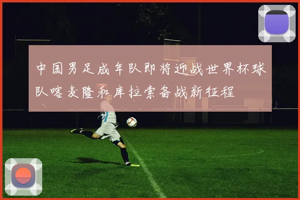 中国男足成年队即将迎战世界杯球队喀麦隆和库拉索备战新征程