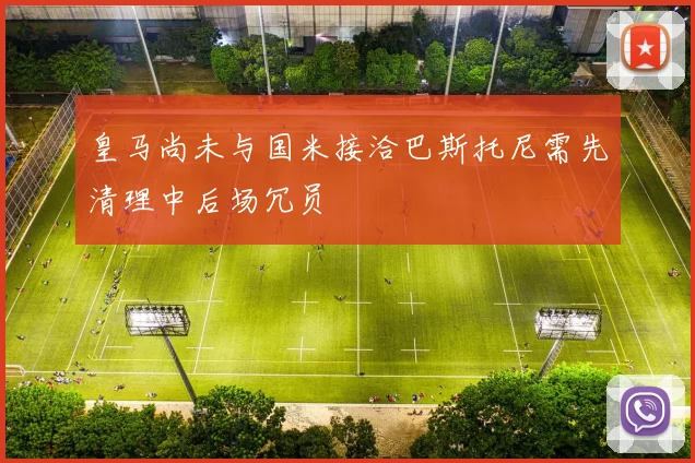 皇马尚未与国米接洽巴斯托尼需先清理中后场冗员