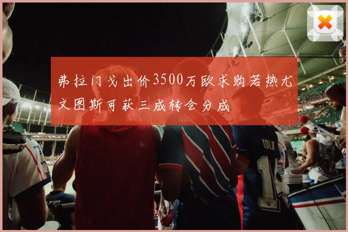 弗拉门戈出价3500万欧求购若热尤文图斯可获三成转会分成
