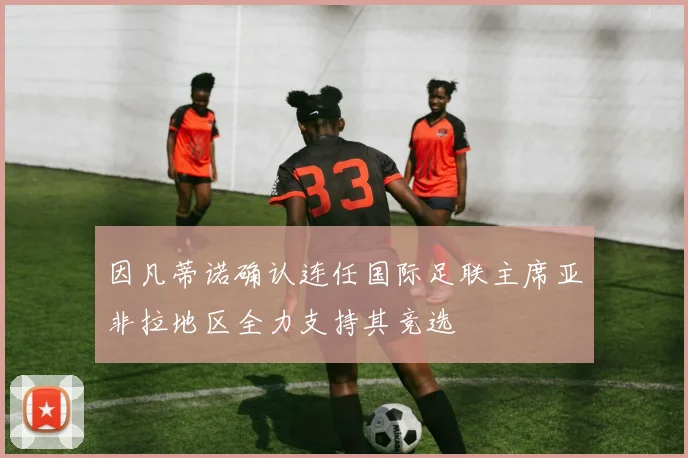 因凡蒂诺确认连任国际足联主席亚非拉地区全力支持其竞选