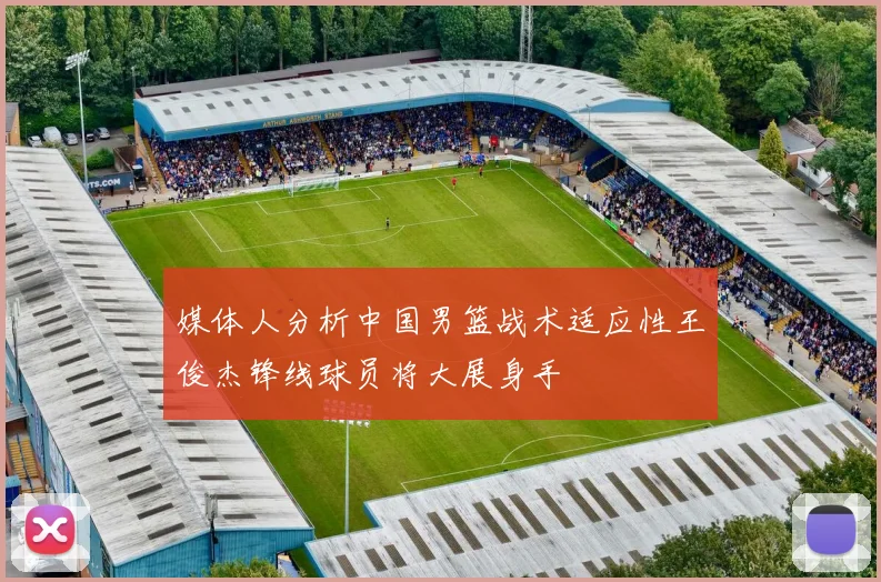 媒体人分析中国男篮战术适应性王俊杰锋线球员将大展身手